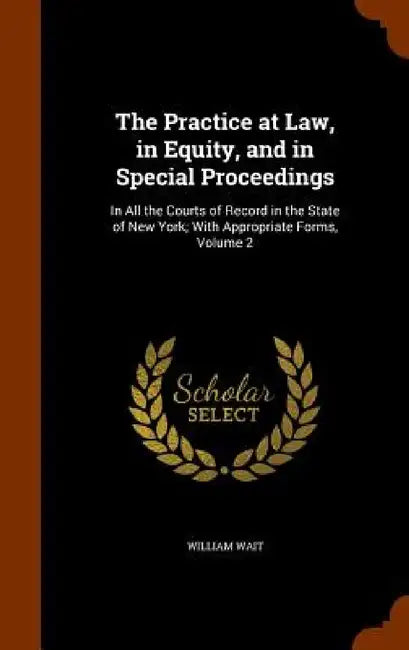 The Practice at Law, in Equity, and in Special Proceedings: In All the Courts of Record in the State of New York; With Appropriate Forms, Volume 2 by William Wait