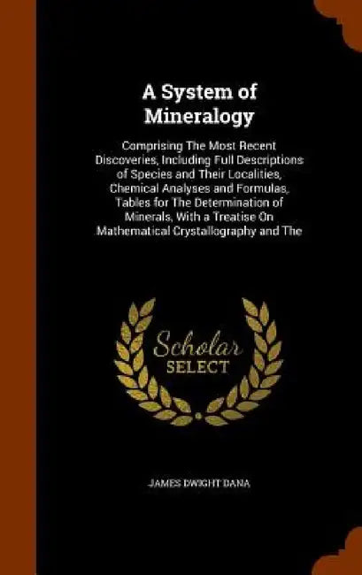 A System of Mineralogy: Comprising The Most Recent Discoveries, Including Full Descriptions of Species and Their Localities, Chemical Analyses by James Dwight Dana