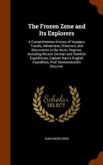 The Frozen Zone and Its Explorers: A Comprehensive History of Voyages, Travels, Adventures, Disasters, and Discoveries in the Arctic Regions, Includin by Alexander Hyde
