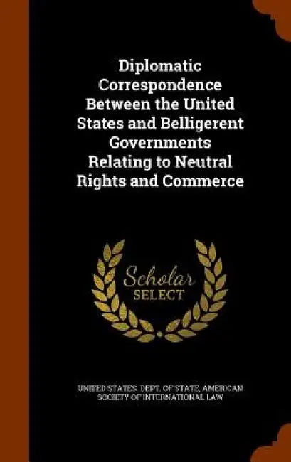 Diplomatic Correspondence Between the United States and Belligerent Governments Relating to Neutral Rights and Commerce by United States Dept of State, American Society of International Law