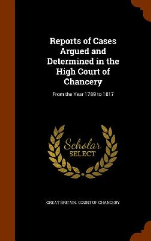 Reports of Cases Argued and Determined in the High Court of Chancery: From the Year 1789 to 1817 by Great Britain Court of Chancery