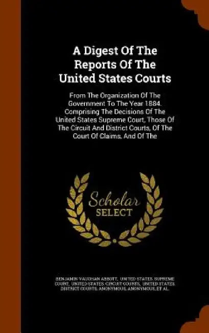 A Digest Of The Reports Of The United States Courts: From The Organization Of The Government To The Year 1884. Comprising The Decisions Of The United by Benjamin Vaughan Abbott, United States Supreme Court, United States Circuit Courts