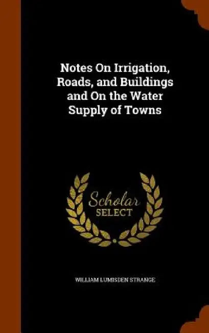 Notes On Irrigation, Roads, and Buildings and On the Water Supply of Towns by William Lumisden Strange
