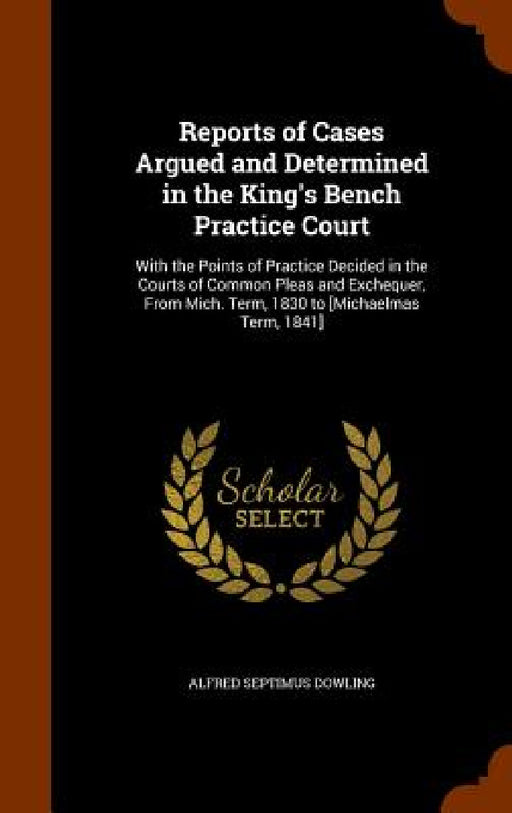 Reports of Cases Argued and Determined in the King's Bench Practice Court: With the Points of Practice Decided in the Courts of Common Pleas and Exche by Alfred Septimus Dowling
