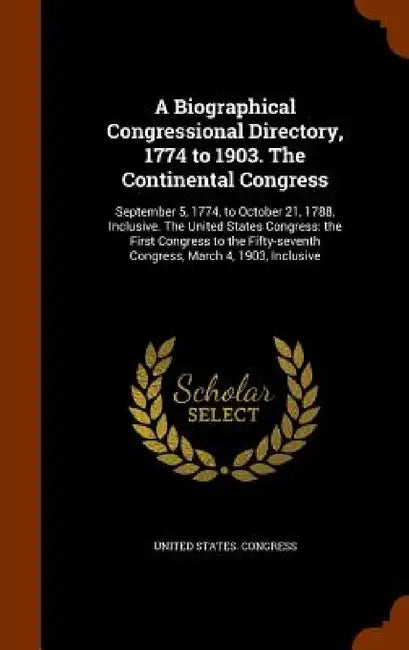 A Biographical Congressional Directory, 1774 to 1903. The Continental Congress: September 5, 1774, to October 21, 1788, Inclusive. The United States C by United States Congress