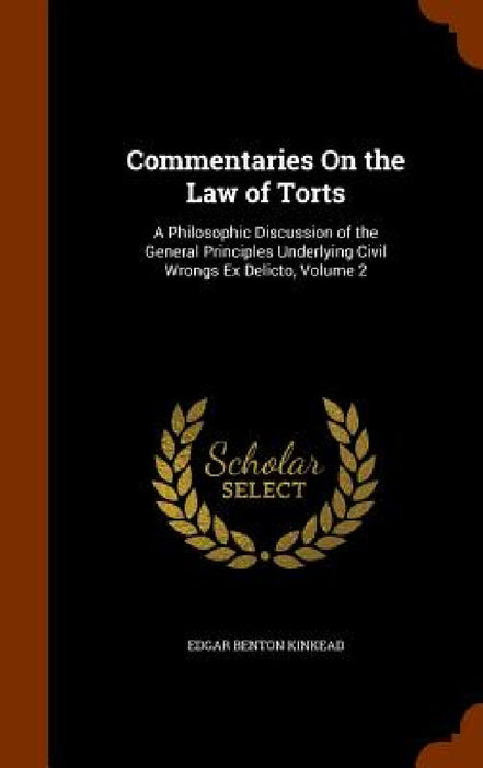 Commentaries On the Law of Torts: A Philosophic Discussion of the General Principles Underlying Civil Wrongs Ex Delicto, Volume 2 by Edgar Benton Kinkead