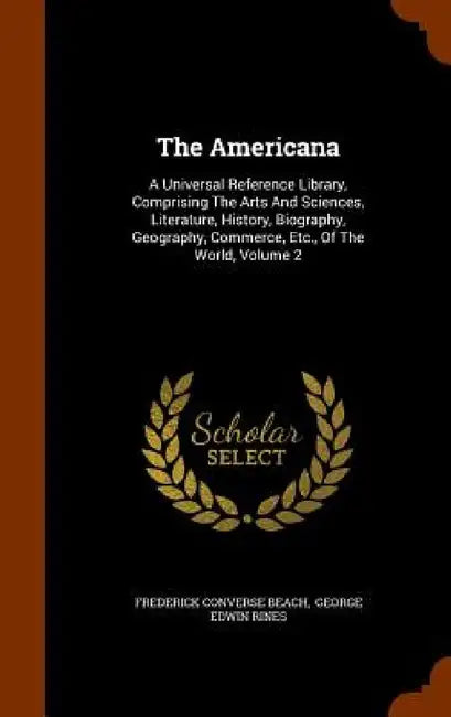 The Americana: A Universal Reference Library, Comprising The Arts And Sciences, Literature, History, Biography, Geography, Commerce, by Frederick Converse Beach, George Edwin Rines