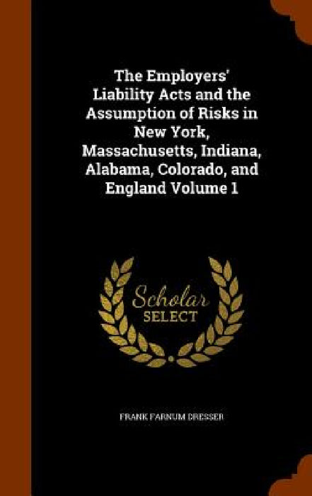 The Employers' Liability Acts and the Assumption of Risks in New York, Massachusetts, Indiana, Alabama, Colorado, and England Volume 1 by Frank Farnum Dresser