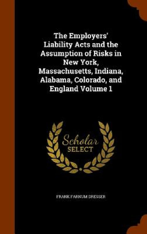 The Employers' Liability Acts and the Assumption of Risks in New York, Massachusetts, Indiana, Alabama, Colorado, and England Volume 1 by Frank Farnum Dresser
