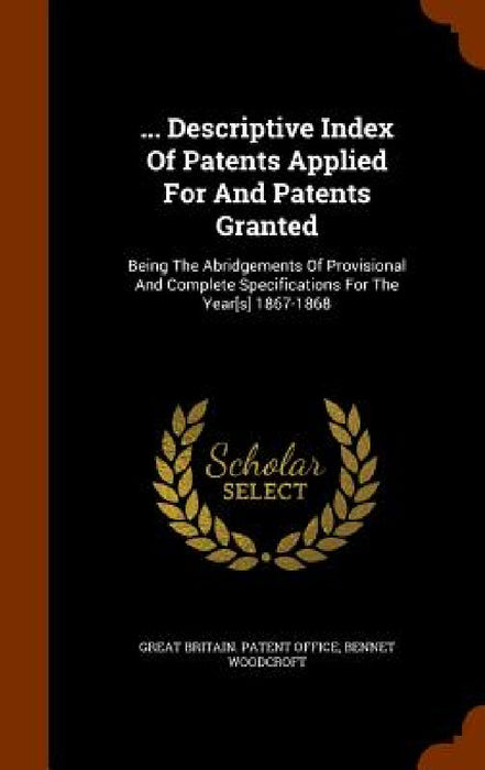... Descriptive Index Of Patents Applied For And Patents Granted: Being The Abridgements Of Provisional And Complete Specifications For The Year[s] 18 by Great Britain Patent Office, Bennet Woodcroft