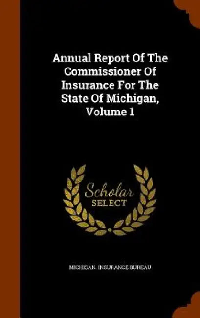 Annual Report Of The Commissioner Of Insurance For The State Of Michigan, Volume 1 by Michigan Insurance Bureau