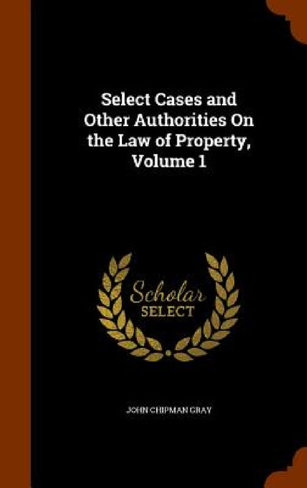 Select Cases and Other Authorities On the Law of Property, Volume 1 by John Chipman Gray