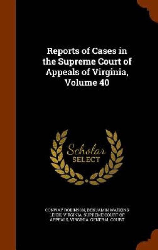 Reports of Cases in the Supreme Court of Appeals of Virginia, Volume 40 by Conway Robinson, Benjamin Watkins Leigh, Virginia Supreme Court of Appeals