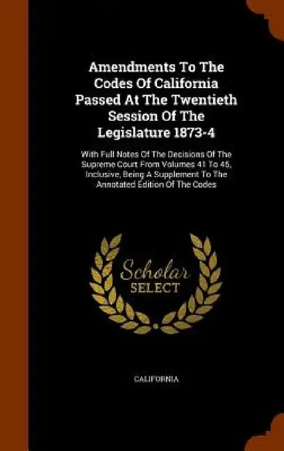 Amendments To The Codes Of California Passed At The Twentieth Session Of The Legislature 1873-4: With Full Notes Of The Decisions Of The Supreme Court by California