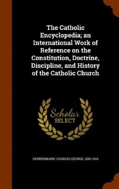 The Catholic Encyclopedia; an International Work of Reference on the Constitution, Doctrine, Discipline, and History of the Catholic Church by Charles George Herbermann