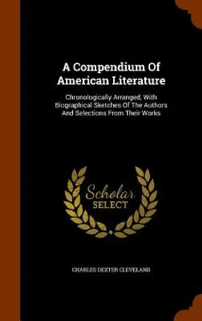 A Compendium Of American Literature: Chronologically Arranged, With Biographical Sketches Of The Authors And Selections From Their Works by Charles Dexter Cleveland