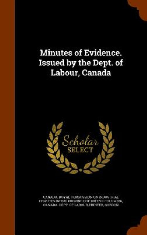 Minutes of Evidence. Issued by the Dept. of Labour, Canada by Canada Royal Commission on Industrial D., Canada Dept of Labour, Gordon Hunter