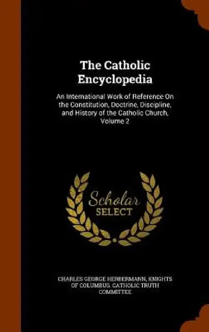The Catholic Encyclopedia: An International Work of Reference On the Constitution, Doctrine, Discipline, and History of the Catholic Church, Volume 2 by Charles George Herbermann, Knights of Columbus Catholic Truth Comm