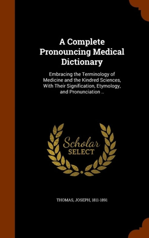 A Complete Pronouncing Medical Dictionary: Embracing the Terminology of Medicine and the Kindred Sciences with Their Signification by 1811-1891, Thomas Joseph