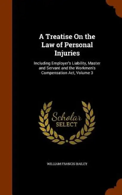 A Treatise On the Law of Personal Injuries: Including Employer's Liability, Master and Servant and the Workmen's Compensation Act, Volume 3 by William Francis Bailey