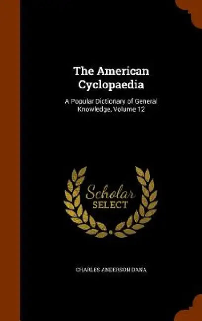 The American Cyclopaedia: A Popular Dictionary of General Knowledge, Volume 12 by Charles Anderson Dana