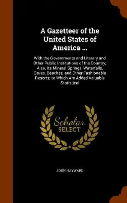 A Gazetteer of the United States of America ...: With the Governments and Literary and Other Public Institutions of the Country; Also, Its Mineral Spr by John Hayward