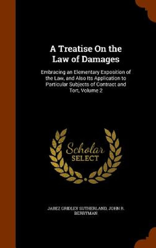 A Treatise On the Law of Damages: Embracing an Elementary Exposition of the Law, and Also Its Application to Particular Subjects of Contract and Tort, by Jabez Gridley Sutherland, John R. Berryman