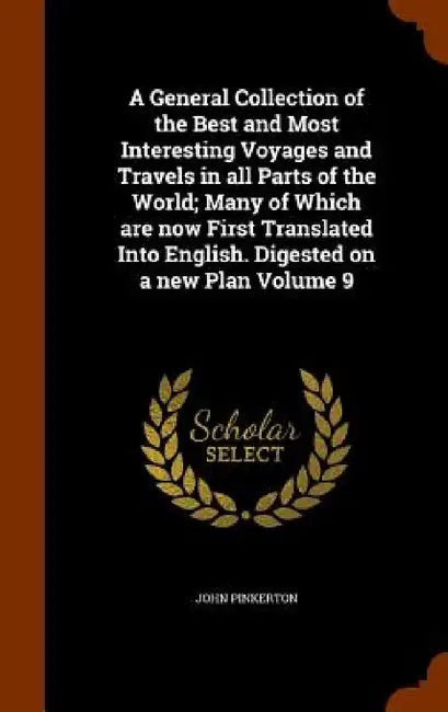 A General Collection of the Best and Most Interesting Voyages and Travels in all Parts of the World; Many of Which are now First Translated Into Engli by John Pinkerton