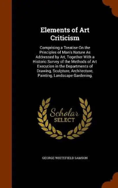 Elements of Art Criticism: Comprising a Treatise On the Principles of Man's Nature As Addressed by Art, Together With a Historic Survey of the Me by George Whitefield Samson