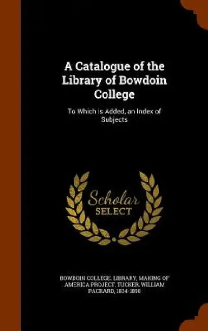 A Catalogue of the Library of Bowdoin College: To Which is Added, an Index of Subjects by Bowdoin College Library, Making of America Project, William Packard Tucker