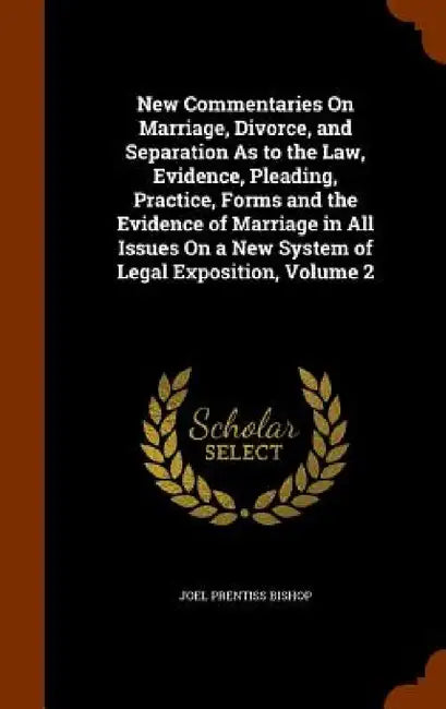 New Commentaries On Marriage, Divorce, and Separation As to the Law, Evidence, Pleading, Practice, Forms and the Evidence of Marriage in All Issues On by Joel Prentiss Bishop