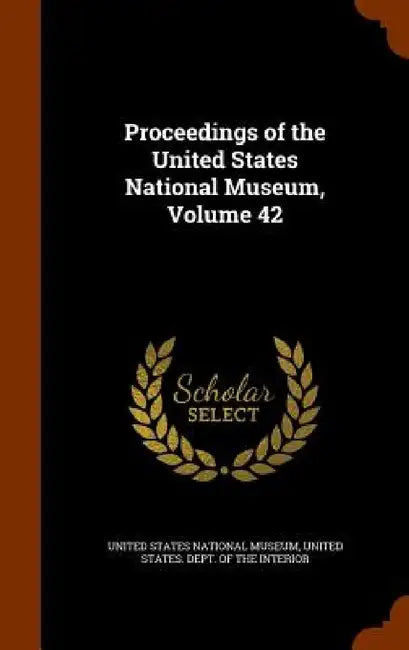 Proceedings of the United States National Museum, Volume 42 by United States National Museum, United States Dept of the Interior