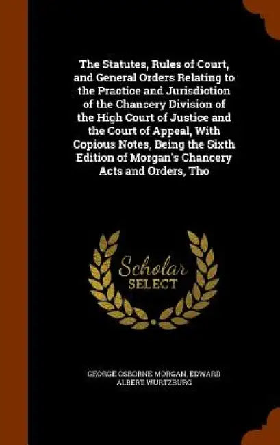 The Statutes, Rules of Court, and General Orders Relating to the Practice and Jurisdiction of the Chancery Division of the High Court of Justice and t by George Osborne Morgan, Edward Albert Wurtzburg