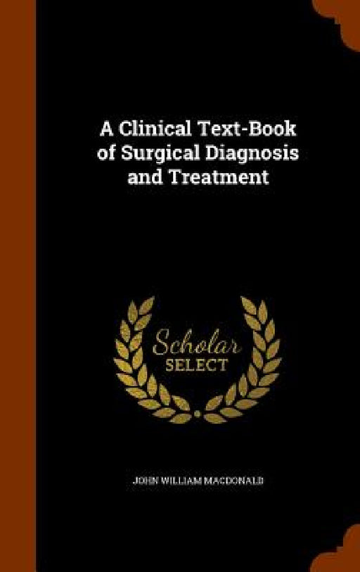 A Clinical Text-Book of Surgical Diagnosis and Treatment by John William MacDonald