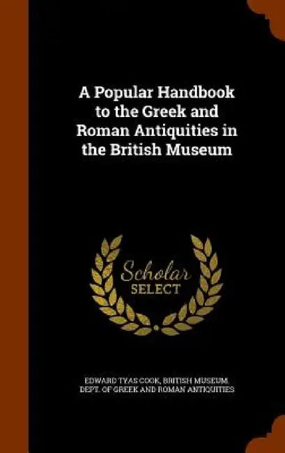 A Popular Handbook to the Greek and Roman Antiquities in the British Museum by Edward Tyas Cook, British Museum Dept of Greek and Roman