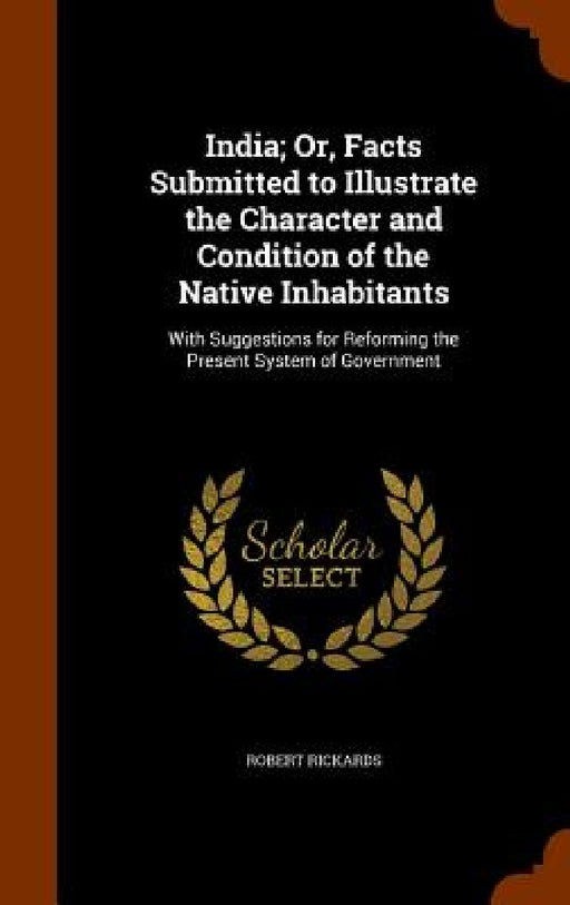 India; Or, Facts Submitted to Illustrate the Character and Condition of the Native Inhabitants: With Suggestions for Reforming the Present System of G by Robert Rickards