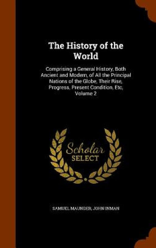 The History of the World: Comprising a General History, Both Ancient and Modern, of All the Principal Nations of the Globe, Their Rise, Progress by Samuel Maunder, John Inman