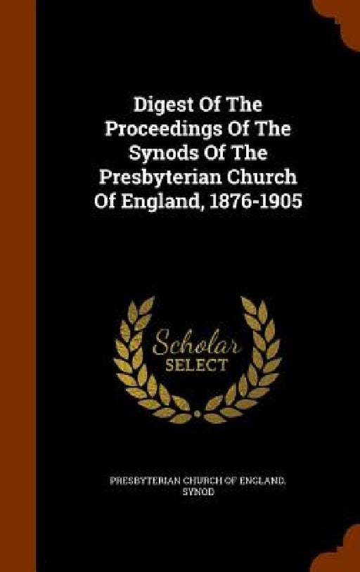 Digest Of The Proceedings Of The Synods Of The Presbyterian Church Of England, 1876-1905 by Presbyterian Church of England Synod
