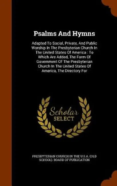 Psalms And Hymns: Adapted To Social, Private, And Public Worship In The Presbyterian Church In The United States Of America: To Which Ar by Presbyterian Church in the U. S. a. (Old