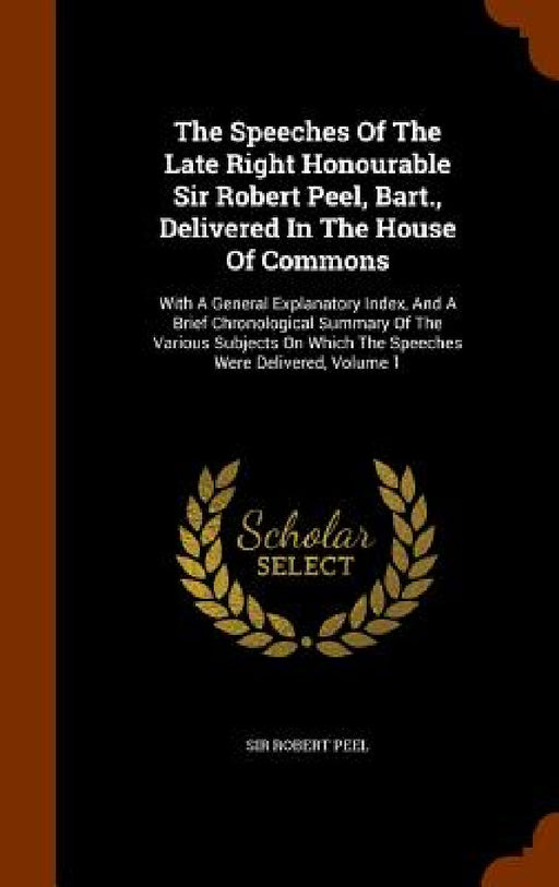 The Speeches Of The Late Right Honourable Sir Robert Peel, Bart., Delivered In The House Of Commons: With A General Explanatory Index, And A Brief Chr by Robert Peel