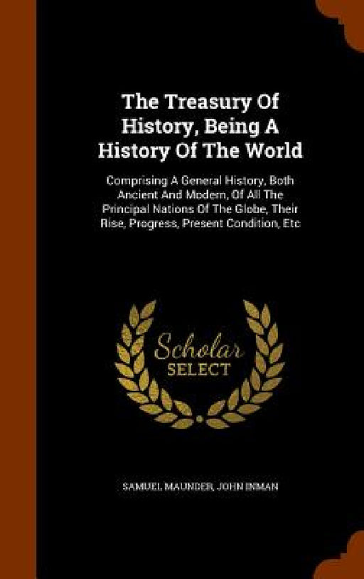 The Treasury Of History, Being A History Of The World: Comprising A General History, Both Ancient And Modern, Of All The Principal Nations Of The Glob by Samuel Maunder, John Inman