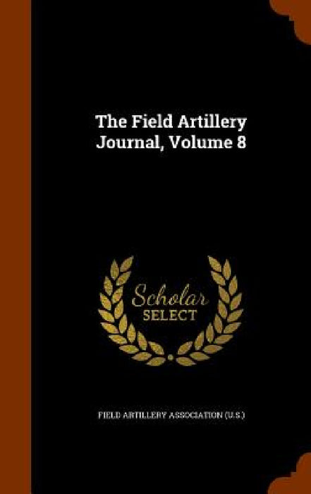 The Field Artillery Journal, Volume 8 by Field Artillery Association (U S. ).