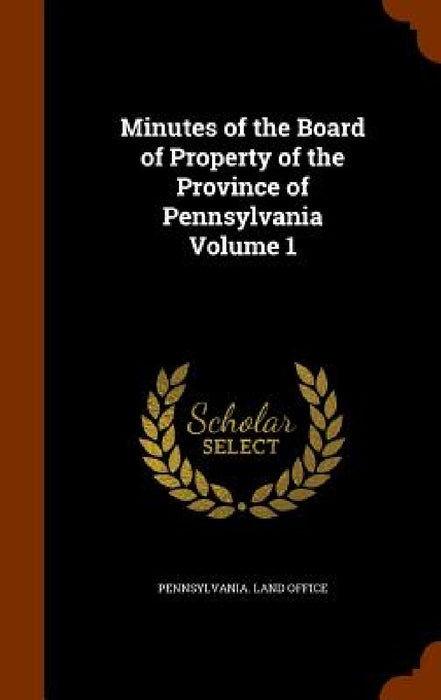 Minutes of the Board of Property of the Province of Pennsylvania Volume 1 by Pennsylvania Land Office