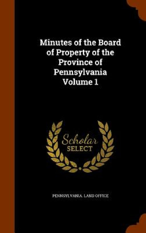 Minutes of the Board of Property of the Province of Pennsylvania Volume 1 by Pennsylvania Land Office