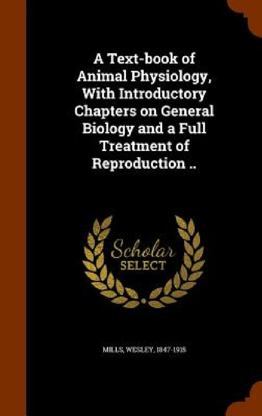 A Text-book of Animal Physiology, With Introductory Chapters on General Biology and a Full Treatment of Reproduction .. by Wesley Mills