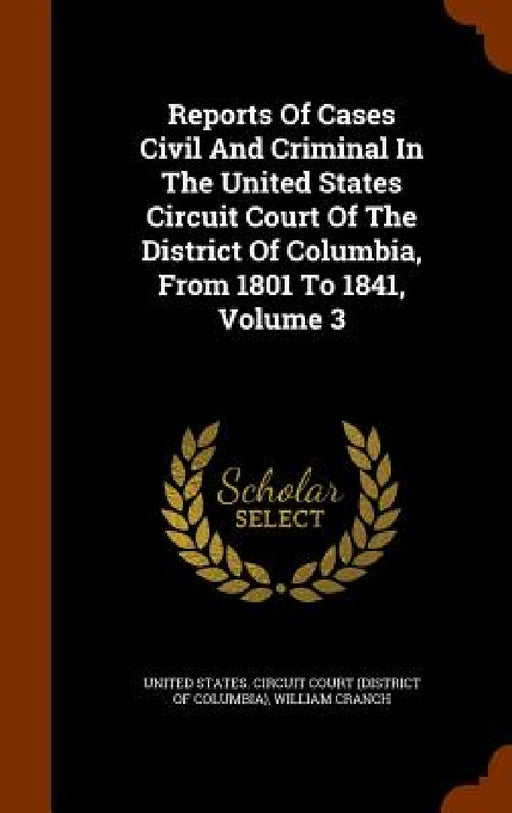 Reports Of Cases Civil And Criminal In The United States Circuit Court Of The District Of Columbia, From 1801 To 1841, Volume 3 by United States Circuit Court (District O., William Cranch