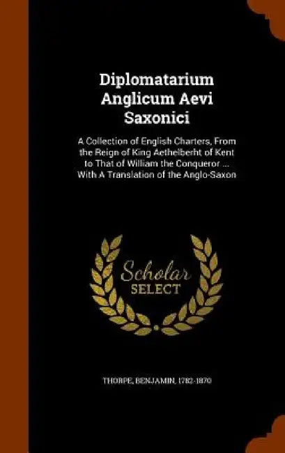 Diplomatarium Anglicum Aevi Saxonici: A Collection of English Charters, From the Reign of King Aethelberht of Kent to That of William the Conqueror .. by Benjamin Thorpe