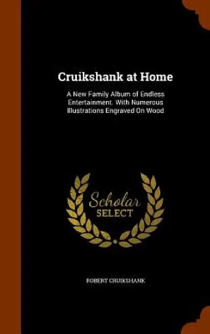 Cruikshank at Home: A New Family Album of Endless Entertainment. With Numerous Illustrations Engraved On Wood by Robert Cruikshank