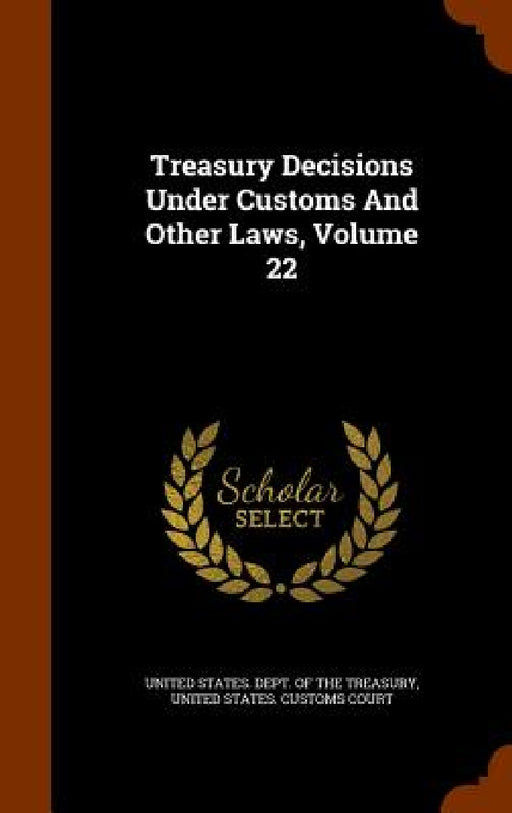 Treasury Decisions Under Customs And Other Laws, Volume 22 by United States Dept of the Treasury, United States Customs Court