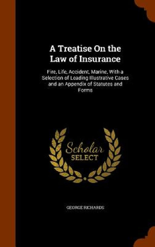 A Treatise On the Law of Insurance: Fire, Life, Accident, Marine, With a Selection of Leading Illustrative Cases and an Appendix of Statutes and Forms by George Richards